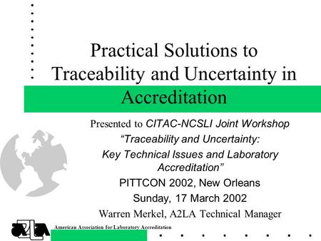 American Association for Laboratory Accreditation Practical Solutions to Traceability and Uncertainty in Accreditation Presented to CITAC-NCSLI Joint Workshop.
