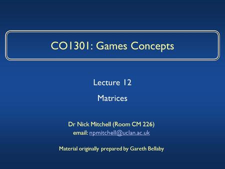 CO1301: Games Concepts Dr Nick Mitchell (Room CM 226)   Material originally prepared by Gareth Bellaby.