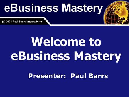 Welcome to eBusiness Mastery Presenter: Paul Barrs.