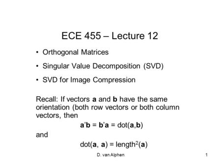 D. van Alphen1 ECE 455 – Lecture 12 Orthogonal Matrices Singular Value Decomposition (SVD) SVD for Image Compression Recall: If vectors a and b have the.