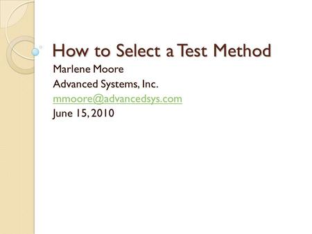How to Select a Test Method Marlene Moore Advanced Systems, Inc. June 15, 2010.