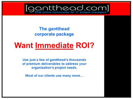 The gantthead corporate package Want Immediate ROI? Use just a few of gantthead’s thousands of premium deliverables to address your organization’s project.