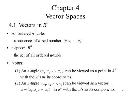 4-1 4.1 Vectors in R n a sequence of n real number An ordered n-tuple: the set of all ordered n-tuple  n-space: R n Notes: (1) An n-tuple can be viewed.