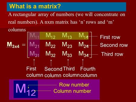 A rectangular array of numbers (we will concentrate on real numbers). A nxm matrix has ‘n’ rows and ‘m’ columns What is a matrix? First column First row.
