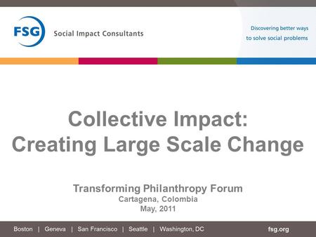 Collective Impact: Creating Large Scale Change Transforming Philanthropy Forum Cartagena, Colombia May, 2011.