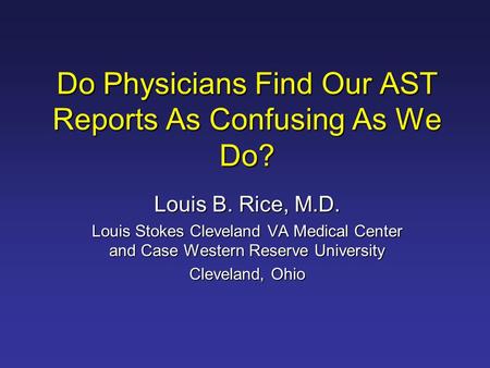 Do Physicians Find Our AST Reports As Confusing As We Do? Louis B. Rice, M.D. Louis Stokes Cleveland VA Medical Center and Case Western Reserve University.
