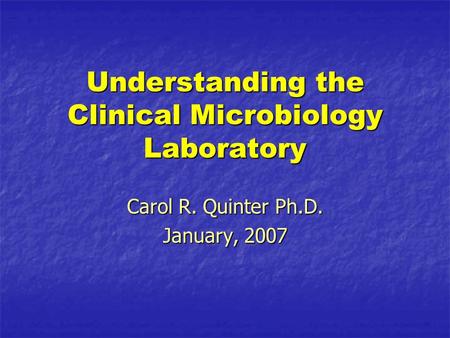 Understanding the Clinical Microbiology Laboratory Carol R. Quinter Ph.D. January, 2007.