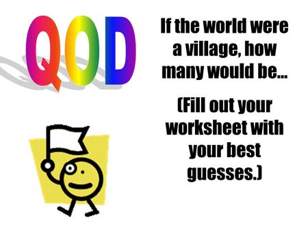 If the world were a village, how many would be… (Fill out your worksheet with your best guesses.)