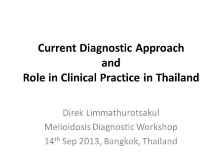 Current Diagnostic Approach and Role in Clinical Practice in Thailand Direk Limmathurotsakul Melioidosis Diagnostic Workshop 14 th Sep 2013, Bangkok, Thailand.