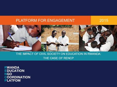 PLATFORM FOR ENGAGEMENT THE IMPACT OF CIVIL SOCIETY ON EDUCATION IN RWANDA: THE CASE OF RENCP 2015.