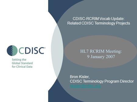 HL7 RCRIM Meeting: 9 January 2007 CDISC-RCRIM Vocab Update: Related CDISC Terminology Projects Bron Kisler, CDISC Terminology Program Director