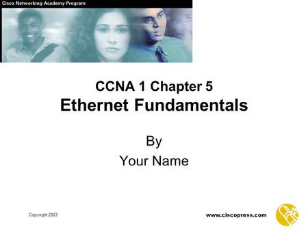 Copyright 2003 www.ciscopress.com CCNA 1 Chapter 5 Ethernet Fundamentals By Your Name.