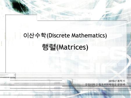 2015 년 봄학기 강원대학교 컴퓨터과학전공 문양세 이산수학 (Discrete Mathematics) 행렬 (Matrices)