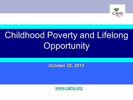 Childhood Poverty and Lifelong Opportunity October 22, 2013 www.cahs.org.
