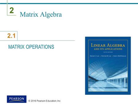 2 2.1 © 2016 Pearson Education, Inc. Matrix Algebra MATRIX OPERATIONS.