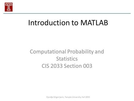 Introduction to MATLAB Computational Probability and Statistics CIS 2033 Section 003 Djordje Gligorijevic, Temple University, Fall 2015.