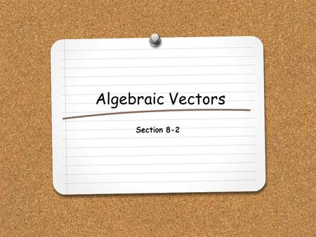 Algebraic Vectors Section 8-2. WHAT YOU WILL LEARN: 1.How to find ordered pairs that represent vectors. 2.How to add, subtract, multiply and find the.
