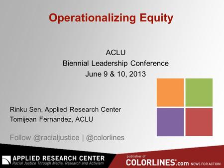 Operationalizing Equity ACLU Biennial Leadership Conference June 9 & 10, 2013 Rinku Sen, Applied Research Center Tomijean.