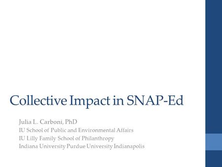 Collective Impact in SNAP-Ed Julia L. Carboni, PhD IU School of Public and Environmental Affairs IU Lilly Family School of Philanthropy Indiana University.