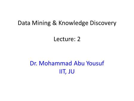 Data Mining & Knowledge Discovery Lecture: 2 Dr. Mohammad Abu Yousuf IIT, JU.