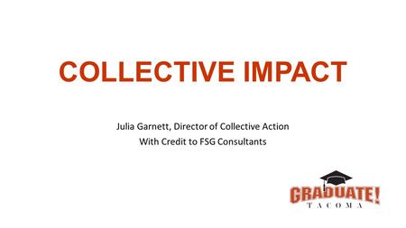 COLLECTIVE IMPACT Julia Garnett, Director of Collective Action With Credit to FSG Consultants.