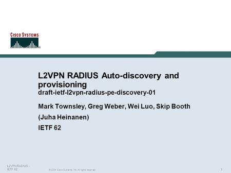 1 © 2004 Cisco Systems, Inc. All rights reserved. L2VPN RADIUS - IETF 62 L2VPN RADIUS Auto-discovery and provisioning draft-ietf-l2vpn-radius-pe-discovery-01.