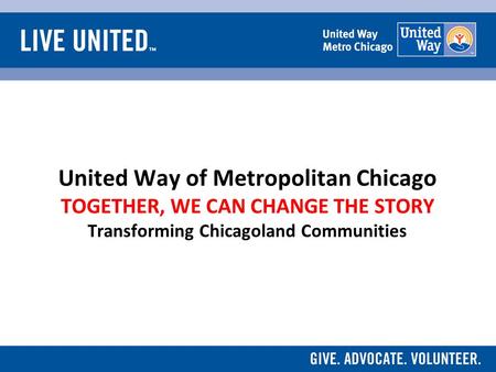 United Way of Metropolitan Chicago TOGETHER, WE CAN CHANGE THE STORY Transforming Chicagoland Communities.