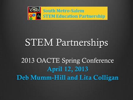 STEM Partnerships 2013 OACTE Spring Conference April 12, 2013 Deb Mumm-Hill and Lita Colligan.