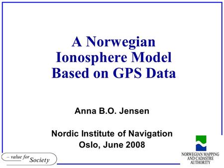 A Norwegian Ionosphere Model Based on GPS Data Anna B.O. Jensen Nordic Institute of Navigation Oslo, June 2008.