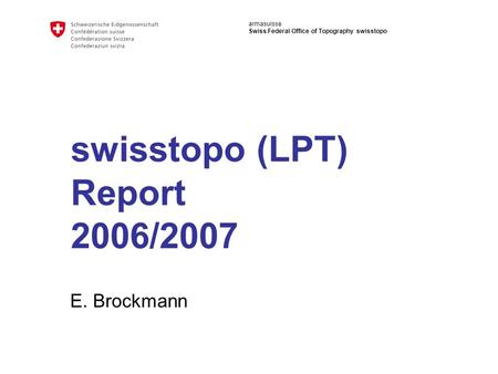 Armasuisse Swiss Federal Office of Topography swisstopo swisstopo (LPT) Report 2006/2007 E. Brockmann.