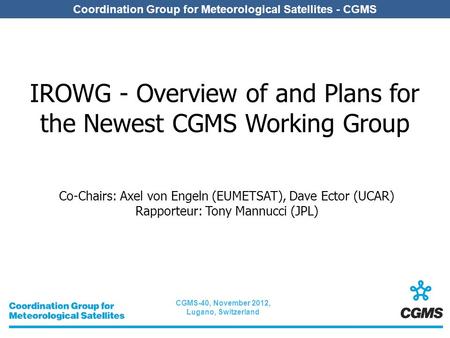 CGMS-40, November 2012, Lugano, Switzerland Coordination Group for Meteorological Satellites - CGMS IROWG - Overview of and Plans for the Newest CGMS Working.
