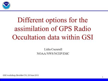 Different options for the assimilation of GPS Radio Occultation data within GSI Lidia Cucurull NOAA/NWS/NCEP/EMC GSI workshop, Boulder CO, 28 June 2011.