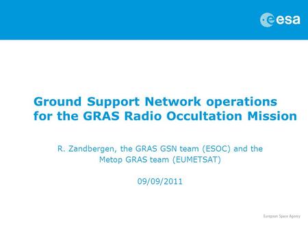 Ground Support Network operations for the GRAS Radio Occultation Mission R. Zandbergen, the GRAS GSN team (ESOC) and the Metop GRAS team (EUMETSAT) 09/09/2011.