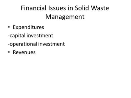 Financial Issues in Solid Waste Management Expenditures -capital investment -operational investment Revenues.