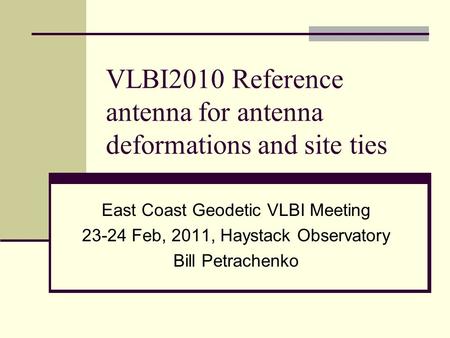 VLBI2010 Reference antenna for antenna deformations and site ties East Coast Geodetic VLBI Meeting 23-24 Feb, 2011, Haystack Observatory Bill Petrachenko.