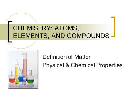 CHEMISTRY: ATOMS, ELEMENTS, AND COMPOUNDS Definition of Matter Physical & Chemical Properties.