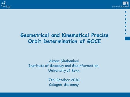 Titelmaster Geometrical and Kinematical Precise Orbit Determination of GOCE Akbar Shabanloui Institute of Geodesy and Geoinformation, University of Bonn.