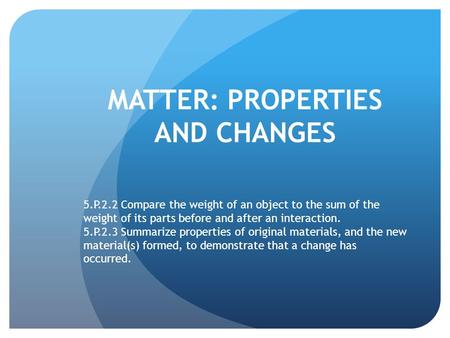 MATTER: PROPERTIES AND CHANGES 5.P.2.2 Compare the weight of an object to the sum of the weight of its parts before and after an interaction. 5.P.2.3 Summarize.