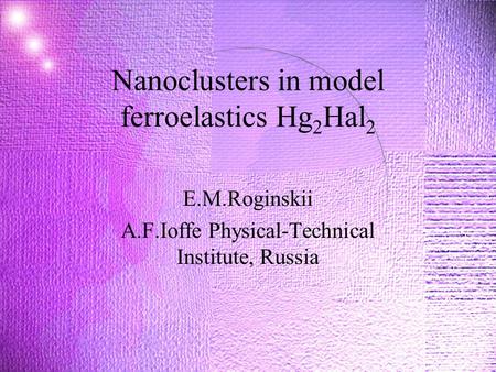 Nanoclusters in model ferroelastics Hg 2 Hal 2 E.M.Roginskii A.F.Ioffe Physical-Technical Institute, Russia.