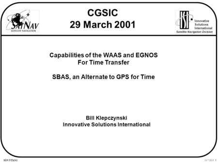 10/7/2015 1 Innovative Solutions International Satellite Navigation Division ION NTM 01 Capabilities of the WAAS and EGNOS For Time Transfer SBAS, an Alternate.