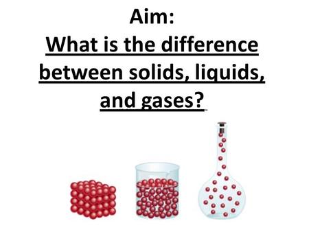 Aim: What is the difference between solids, liquids, and gases?