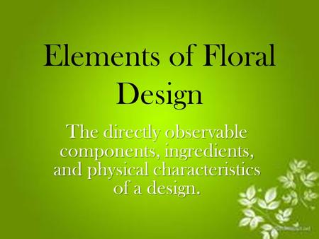 Elements of Floral Design The directly observable components, ingredients, and physical characteristics of a design.