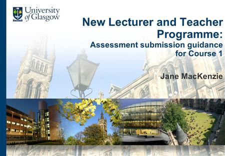 New Lecturer and Teacher Programme: Assessment submission guidance for Course 1 Jane MacKenzie.