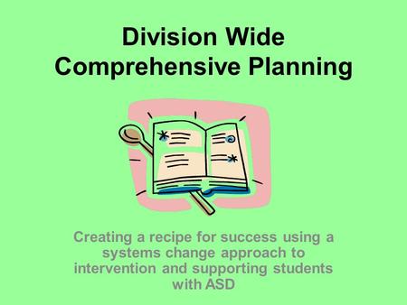 Division Wide Comprehensive Planning Creating a recipe for success using a systems change approach to intervention and supporting students with ASD.