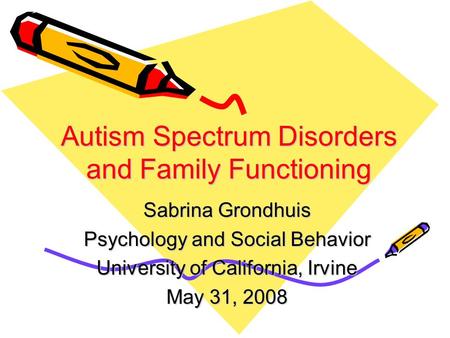 Autism Spectrum Disorders and Family Functioning Sabrina Grondhuis Psychology and Social Behavior University of California, Irvine May 31, 2008.