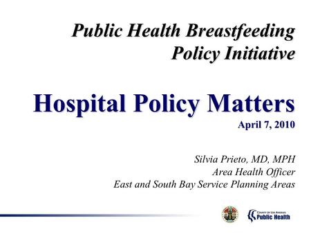Public Health Breastfeeding Policy Initiative Hospital Policy Matters April 7, 2010 Silvia Prieto, MD, MPH Area Health Officer East and South Bay Service.