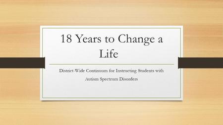 18 Years to Change a Life District-Wide Continuum for Instructing Students with Autism Spectrum Disorders.