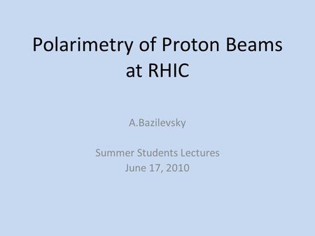 Polarimetry of Proton Beams at RHIC A.Bazilevsky Summer Students Lectures June 17, 2010.