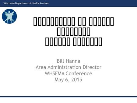 Wisconsin Department of Health Services Bill Hanna Area Administration Director WHSFMA Conference May 6, 2015 Department of Health Services Fiscal Updates.
