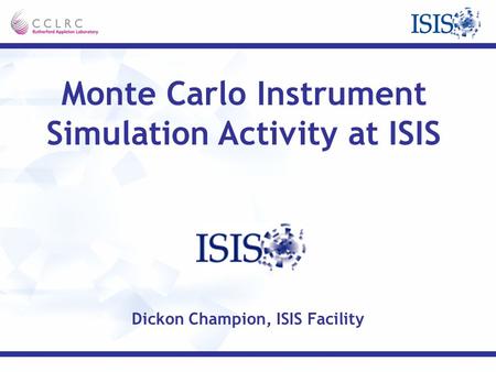 Monte Carlo Instrument Simulation Activity at ISIS Dickon Champion, ISIS Facility.
